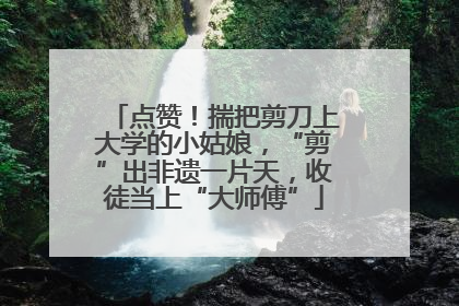 点赞！揣把剪刀上大学的小姑娘，“剪”出非遗一片天，收徒当上“大师傅”