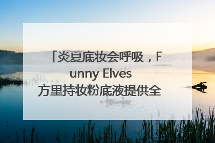 炎夏底妆会呼吸，Funny Elves方里持妆粉底液提供全肤质底妆新解法