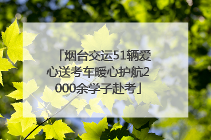 烟台交运51辆爱心送考车暖心护航2000余学子赴考