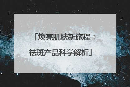 焕亮肌肤新旅程：祛斑产品科学解析