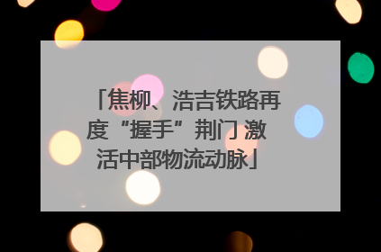 焦柳、浩吉铁路再度“握手”荆门 激活中部物流动脉