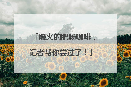 爆火的肥肠咖啡，记者帮你尝过了！