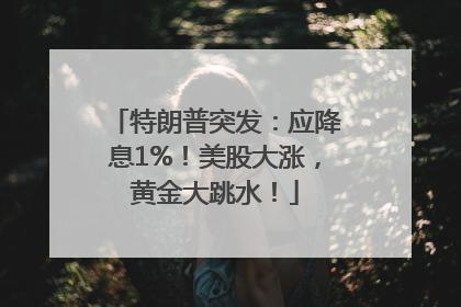 特朗普突发：应降息1%！美股大涨，黄金大跳水！