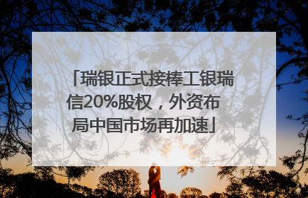 瑞银正式接棒工银瑞信20%股权，外资布局中国市场再加速