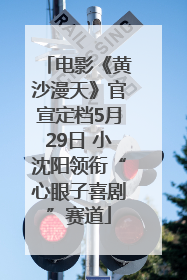 电影《黄沙漫天》官宣定档5月29日 小沈阳领衔“心眼子喜剧”赛道