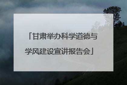 甘肃举办科学道德与学风建设宣讲报告会