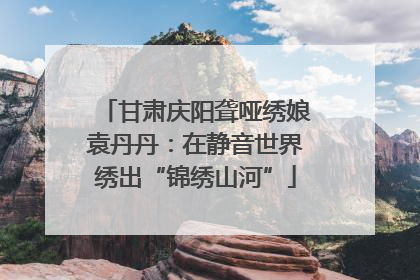 甘肃庆阳聋哑绣娘袁丹丹：在静音世界绣出“锦绣山河”