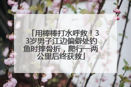 用棒棒打水呼救！33岁男子江边偏僻处钓鱼时摔骨折，爬行一两公里后终获救