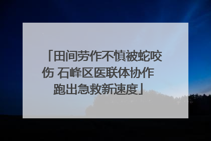 田间劳作不慎被蛇咬伤 石峰区医联体协作跑出急救新速度