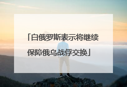 白俄罗斯表示将继续保障俄乌战俘交换
