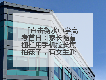 直击衡水中学高考首日：家长隔着栅栏用手机拉长焦拍孩子，有女生赴考前在电话亭与家人通话