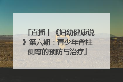 直播丨《妇幼健康说》第六期：青少年脊柱侧弯的预防与治疗