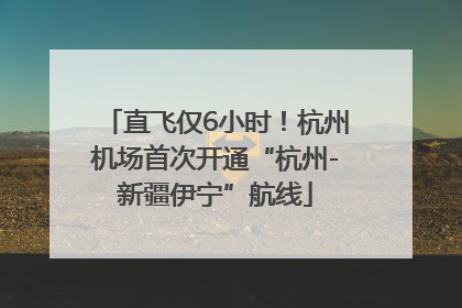 直飞仅6小时！杭州机场首次开通“杭州-新疆伊宁”航线