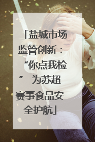 盐城市场监管创新：“你点我检” 为苏超赛事食品安全护航