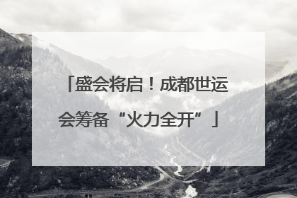 盛会将启！成都世运会筹备“火力全开”