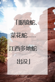 眼镜蛇、菜花蛇……江西多地蛇出没