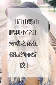 眉山彭山鹏利小学让劳动之花在校园绚丽绽放