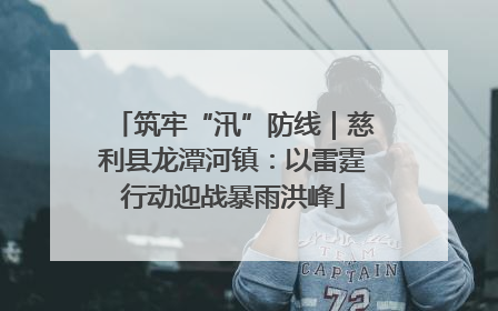 筑牢“汛”防线｜慈利县龙潭河镇：以雷霆行动迎战暴雨洪峰