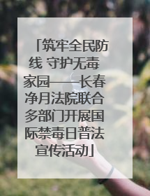 筑牢全民防线 守护无毒家园——长春净月法院联合多部门开展国际禁毒日普法宣传活动