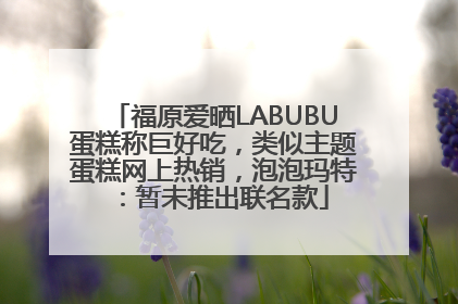 福原爱晒LABUBU蛋糕称巨好吃，类似主题蛋糕网上热销，泡泡玛特：暂未推出联名款
