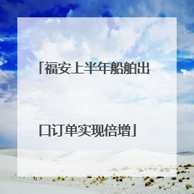 福安上半年船舶出口订单实现倍增