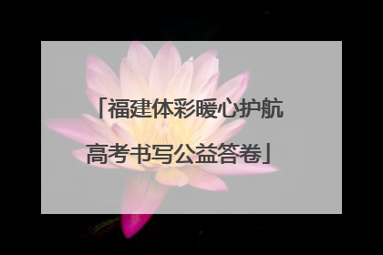 福建体彩暖心护航高考书写公益答卷