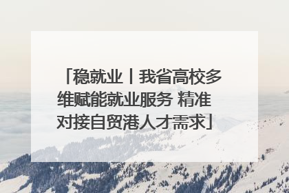 稳就业丨我省高校多维赋能就业服务 精准对接自贸港人才需求