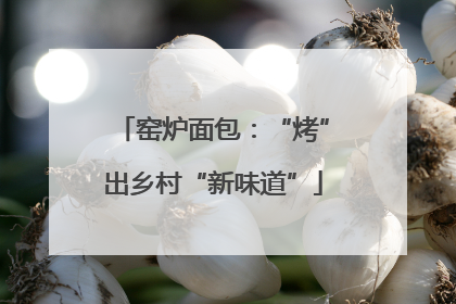 窑炉面包：“烤”出乡村“新味道”