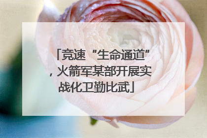 竞速“生命通道”，火箭军某部开展实战化卫勤比武
