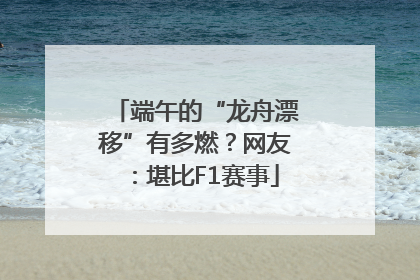 端午的“龙舟漂移”有多燃？网友：堪比F1赛事