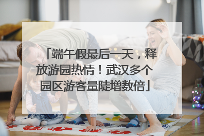 端午假最后一天，释放游园热情！武汉多个园区游客量陡增数倍