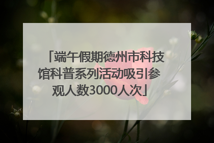 端午假期德州市科技馆科普系列活动吸引参观人数3000人次