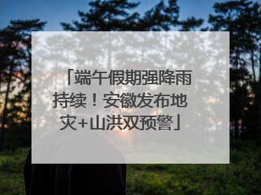 端午假期强降雨持续！安徽发布地灾+山洪双预警