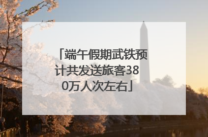端午假期武铁预计共发送旅客380万人次左右