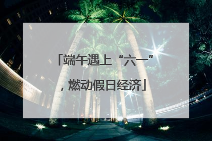端午遇上“六一”，燃动假日经济