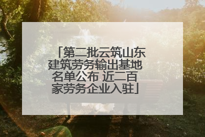 第二批云筑山东建筑劳务输出基地名单公布 近二百家劳务企业入驻