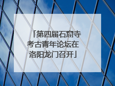 第四届石窟寺考古青年论坛在洛阳龙门召开