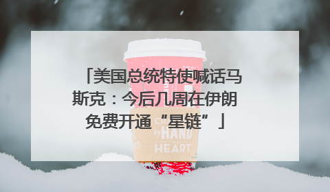 美国总统特使喊话马斯克：今后几周在伊朗免费开通“星链”
