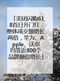 美团闪购618首日开门红：整体成交额增长两倍，华为、Apple、沃尔玛等近800个品牌翻倍增长
