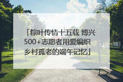 粽叶传情十五载 博兴500+志愿者用爱编织乡村孤老的端午记忆