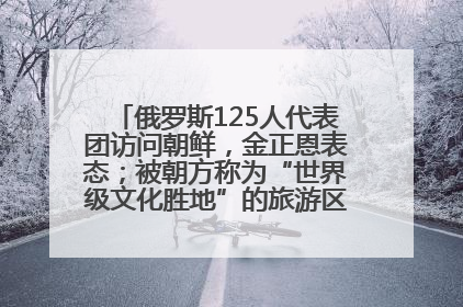俄罗斯125人代表团访问朝鲜，金正恩表态；被朝方称为“世界级文化胜地”的旅游区，将首次接待俄游客
