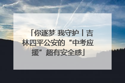 你逐梦 我守护丨吉林四平公安的“中考应援”超有安全感