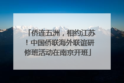 侨连五洲，相约江苏！中国侨联海外联谊研修班活动在南京开班