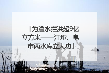 为澧水拦洪超9亿立方米——江垭、皂市两水库立大功