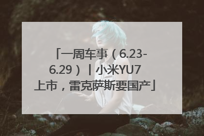 一周车事（6.23-6.29）丨小米YU7上市，雷克萨斯要国产