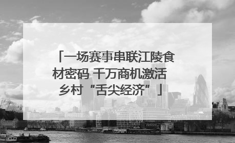 一场赛事串联江陵食材密码 千万商机激活乡村“舌尖经济”