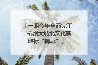 一期今年全面完工，杭州大城北文化新地标“揭幕”