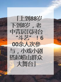 上到88岁下到8岁，老中青居民同台“斗艺”！600余人次参与，小戏小剧搭起崂山群众大舞台