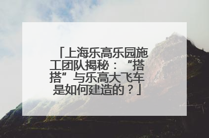 上海乐高乐园施工团队揭秘：“搭搭”与乐高大飞车是如何建造的？