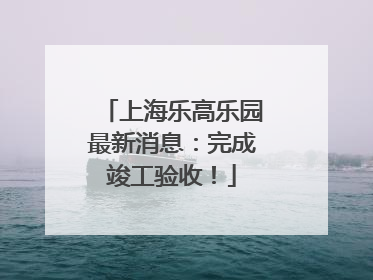 上海乐高乐园最新消息：完成竣工验收！